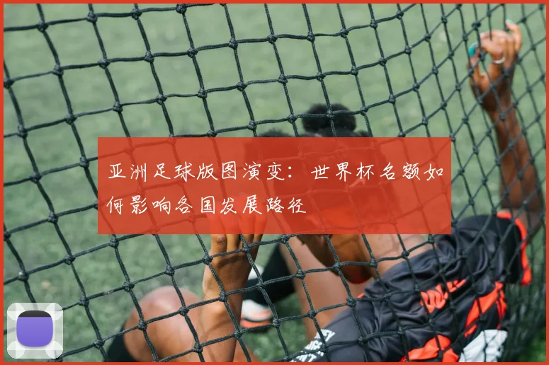 亚洲足球版图演变：世界杯名额如何影响各国发展路径