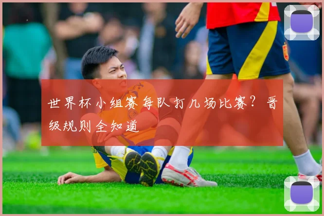 世界杯小组赛每队打几场比赛?晋级规则全知道