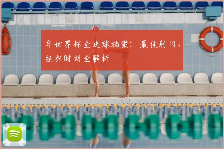 年世界杯全进球档案：最佳射门、经典时刻全解析