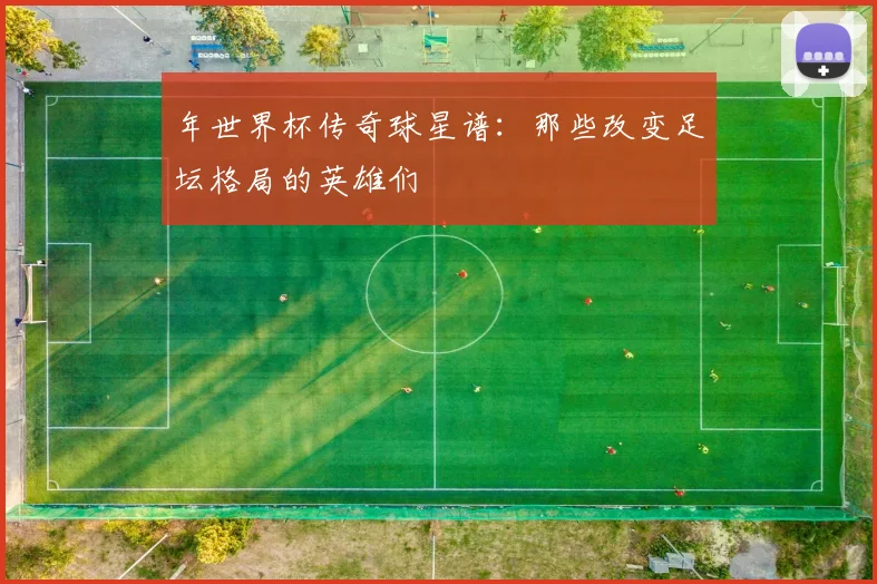 年世界杯传奇球星谱:那些改变足坛格局的英雄们