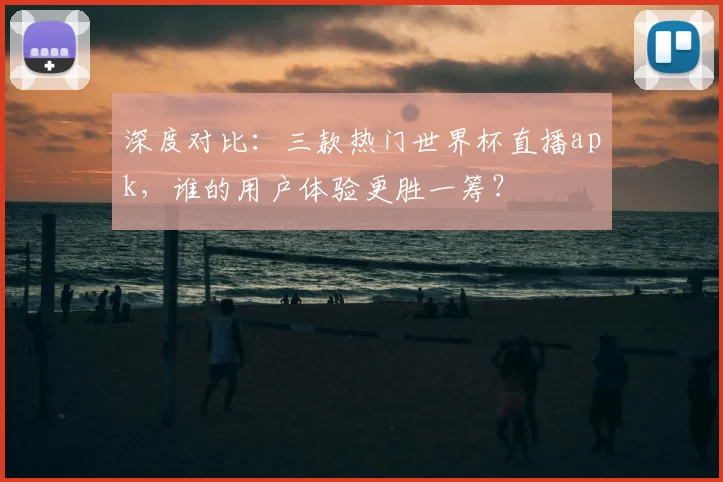 深度对比：三款热门世界杯直播apk，谁的用户体验更胜一筹？