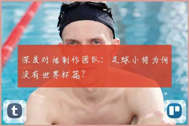 深度对话制作团队：足球小将为何没有世界杯篇？
