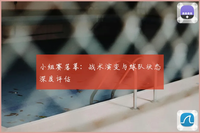 小组赛落幕：战术演变与球队状态深度评估