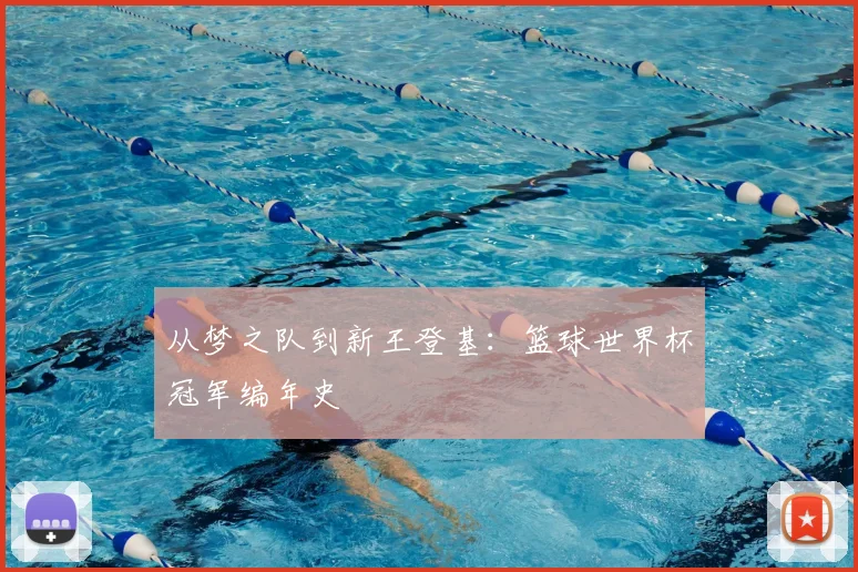从梦之队到新王登基:篮球世界杯冠军编年史