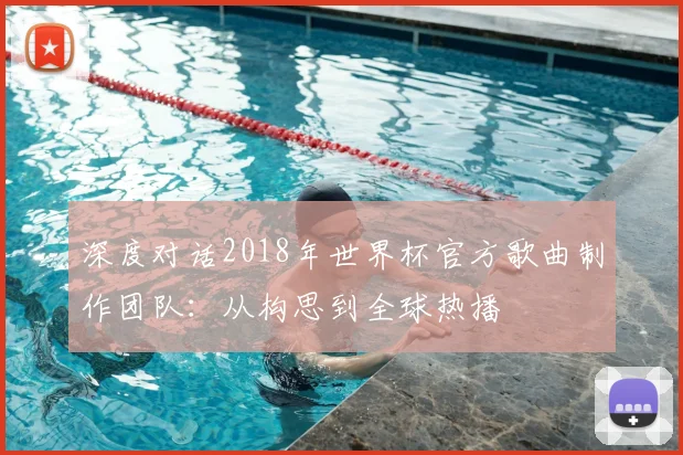 深度对话2018年世界杯官方歌曲制作团队：从构思到全球热播