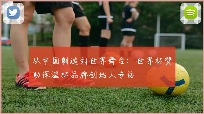 从中国制造到世界舞台：世界杯赞助保温杯品牌创始人专访