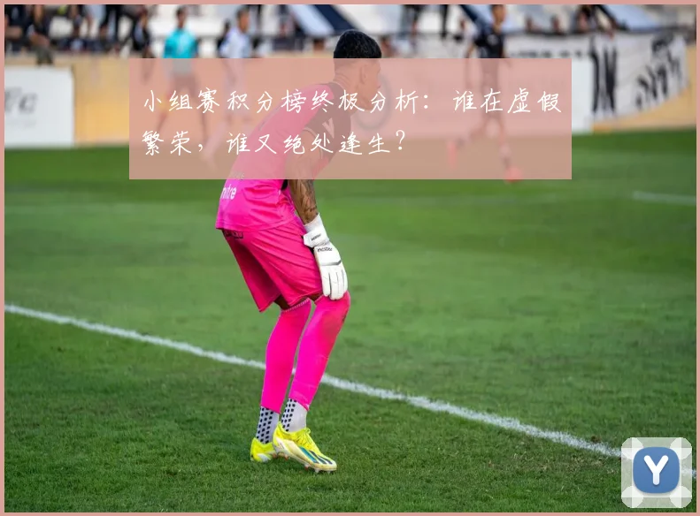 小组赛积分榜终极分析：谁在虚假繁荣，谁又绝处逢生？