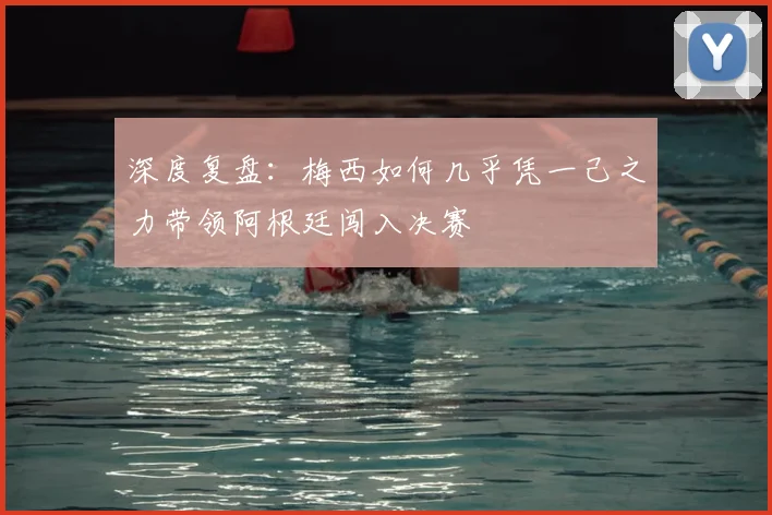 深度复盘：梅西如何几乎凭一己之力带领阿根廷闯入决赛