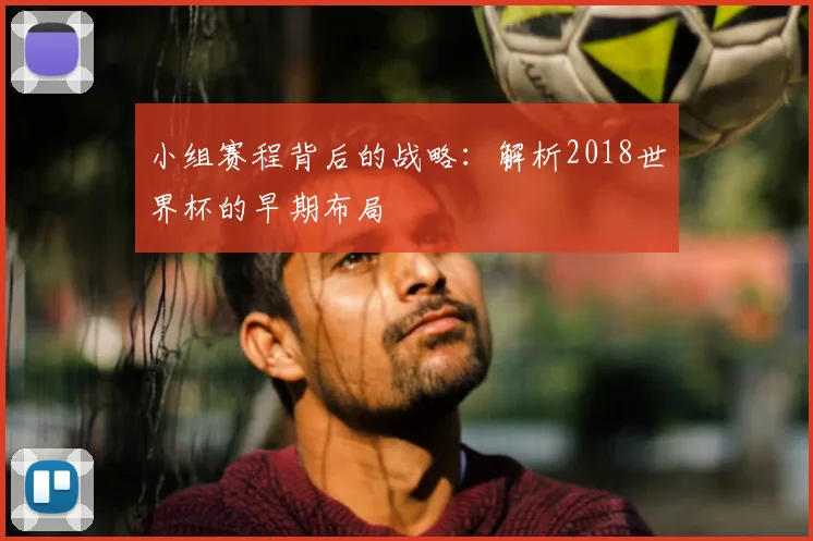 小组赛程背后的战略：解析2018世界杯的早期布局