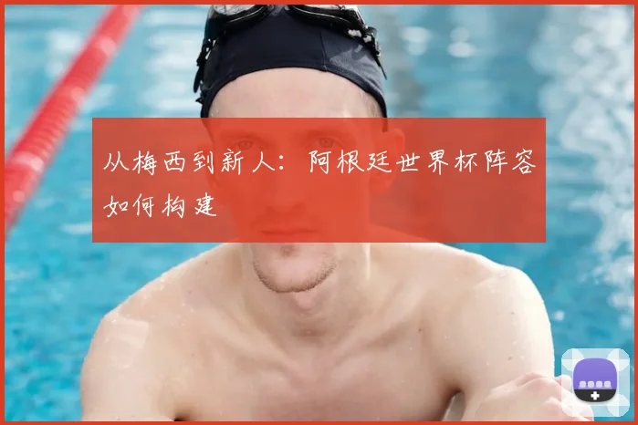 从梅西到新人:阿根廷世界杯阵容如何构建