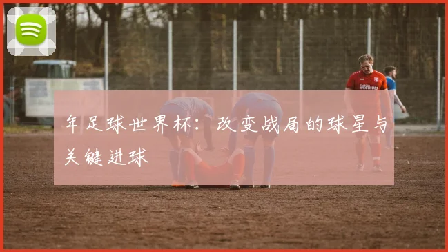 年足球世界杯:改变战局的球星与关键进球