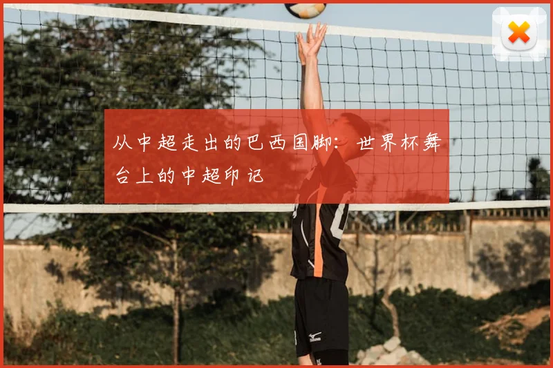 从中超走出的巴西国脚：世界杯舞台上的中超印记