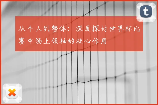 从个人到整体：深度探讨世界杯比赛中场上领袖的核心作用