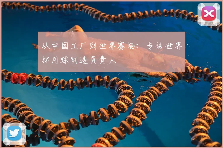 从中国工厂到世界赛场：专访世界杯用球制造负责人