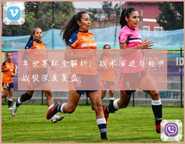 年世界杯全解析：战术演进与经典战役深度复盘