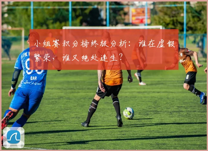 小组赛积分榜终极分析：谁在虚假繁荣，谁又绝处逢生？