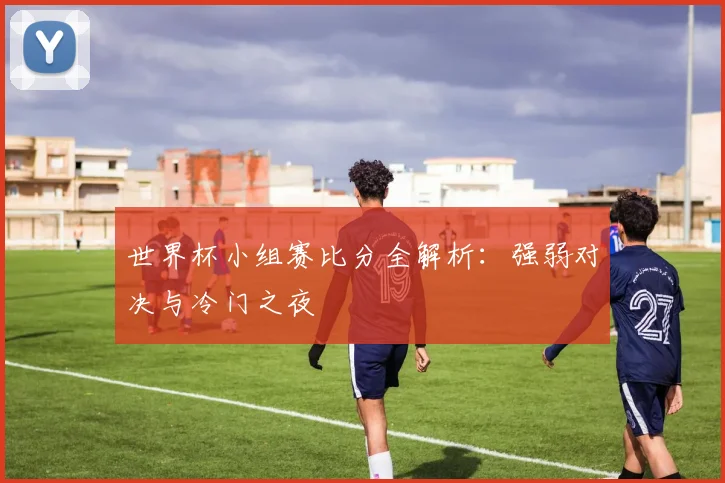 世界杯小组赛比分全解析：强弱对决与冷门之夜