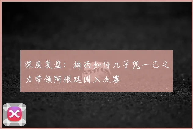 深度复盘：梅西如何几乎凭一己之力带领阿根廷闯入决赛