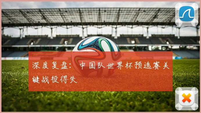 深度复盘：中国队世界杯预选赛关键战役得失