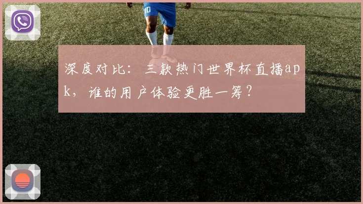 深度对比：三款热门世界杯直播apk，谁的用户体验更胜一筹？